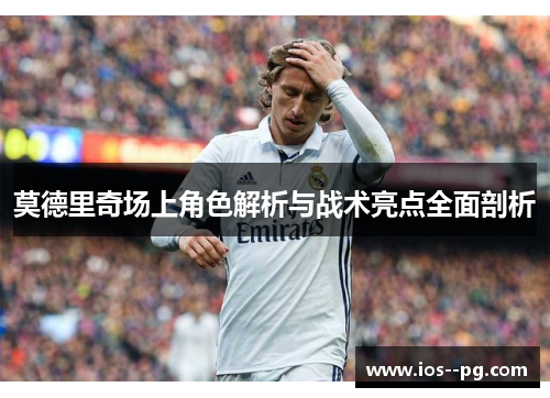 莫德里奇场上角色解析与战术亮点全面剖析 莫德里奇场上角色解析与战术亮点全面剖析
