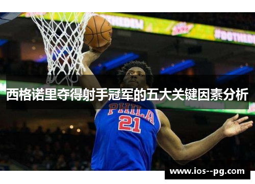 西格诺里夺得射手冠军的五大关键因素分析 西格诺里夺得射手冠军的五大关键因素分析