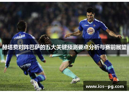 赫塔费对阵巴萨的五大关键预测要点分析与赛前展望