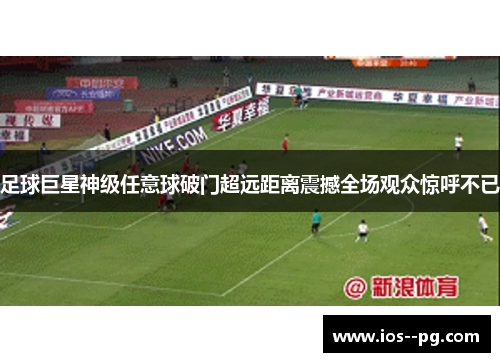 足球巨星神级任意球破门超远距离震撼全场观众惊呼不已