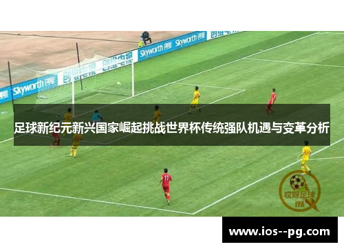 足球新纪元新兴国家崛起挑战世界杯传统强队机遇与变革分析 足球新纪元新兴国家崛起挑战世界杯传统强队机遇与变革分析
