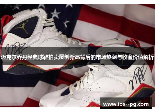 迈克尔乔丹经典球鞋拍卖屡创新高背后的市场热潮与收藏价值解析