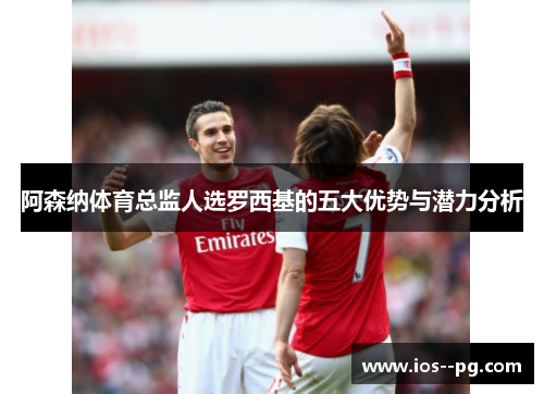 阿森纳体育总监人选罗西基的五大优势与潜力分析 阿森纳体育总监人选罗西基的五大优势与潜力分析