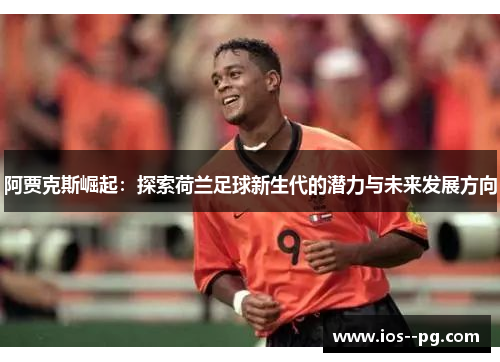 阿贾克斯崛起:探索荷兰足球新生代的潜力与未来发展方向 阿贾克斯崛起:探索荷兰足球新生代的潜力与未来发展方向