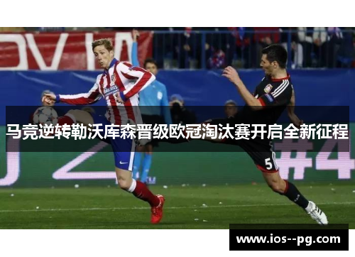 马竞逆转勒沃库森晋级欧冠淘汰赛开启全新征程