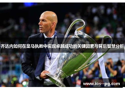 齐达内如何在皇马执教中实现卓越成功的关键因素与背后智慧分析