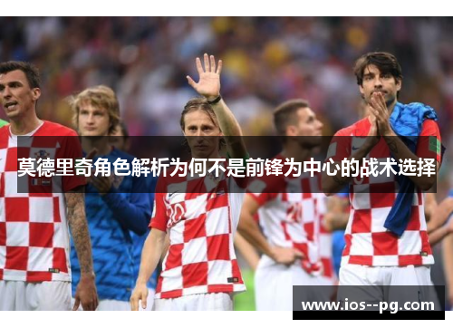 莫德里奇角色解析为何不是前锋为中心的战术选择 莫德里奇角色解析为何不是前锋为中心的战术选择