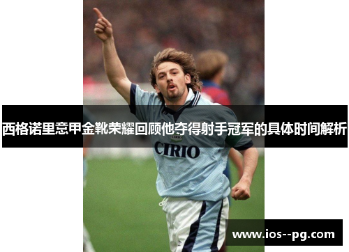 西格诺里意甲金靴荣耀回顾他夺得射手冠军的具体时间解析