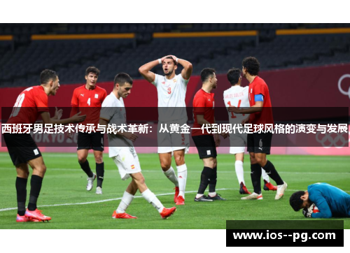 西班牙男足技术传承与战术革新：从黄金一代到现代足球风格的演变与发展