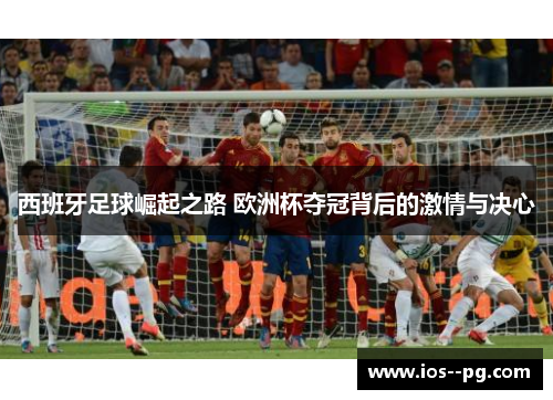 西班牙足球崛起之路 欧洲杯夺冠背后的激情与决心