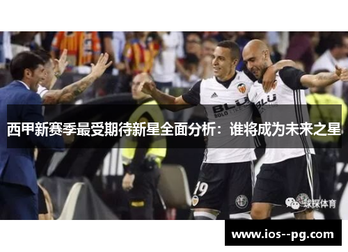西甲新赛季最受期待新星全面分析：谁将成为未来之星