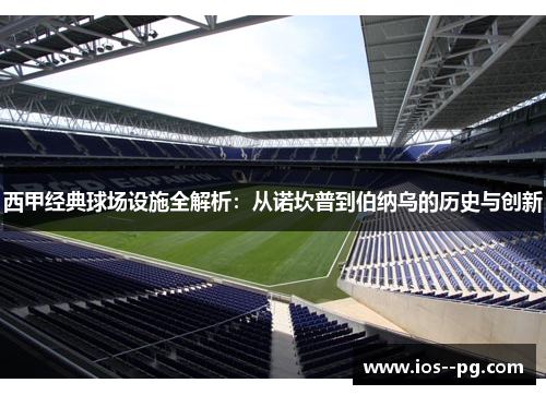 西甲经典球场设施全解析:从诺坎普到伯纳乌的历史与创新 西甲经典球场设施全解析:从诺坎普到伯纳乌的历史与创新