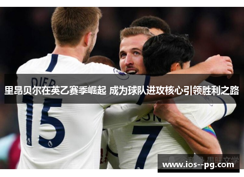 里昂贝尔在英乙赛季崛起 成为球队进攻核心引领胜利之路