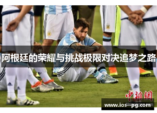 阿根廷的荣耀与挑战极限对决追梦之路 阿根廷的荣耀与挑战极限对决追梦之路
