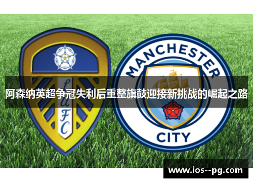 阿森纳英超争冠失利后重整旗鼓迎接新挑战的崛起之路 阿森纳英超争冠失利后重整旗鼓迎接新挑战的崛起之路