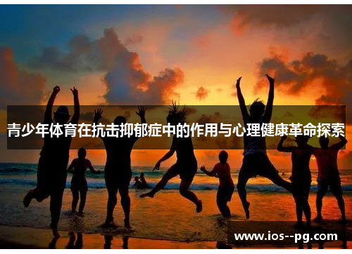 青少年体育在抗击抑郁症中的作用与心理健康革命探索 青少年体育在抗击抑郁症中的作用与心理健康革命探索