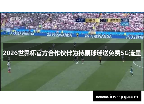 2026世界杯官方合作伙伴为持票球迷送免费5G流量 2026世界杯官方合作伙伴为持票球迷送免费5G流量