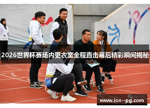 2026世界杯赛场内更衣室全程直击幕后精彩瞬间揭秘 2026世界杯赛场内更衣室全程直击幕后精彩瞬间揭秘