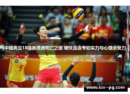 中国男足18强赛遭遇死亡之组 硬仗连连考验实力与心理承受力