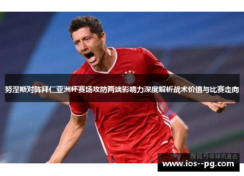 努涅斯对阵拜仁亚洲杯赛场攻防两端影响力深度解析战术价值与比赛走向 努涅斯对阵拜仁亚洲杯赛场攻防两端影响力深度解析战术价值与比赛走向