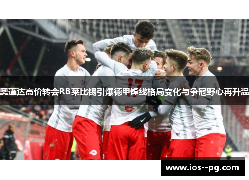 奥蓬达高价转会RB莱比锡引爆德甲锋线格局变化与争冠野心再升温 奥蓬达高价转会RB莱比锡引爆德甲锋线格局变化与争冠野心再升温