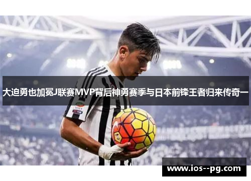 大迫勇也加冕J联赛MVP背后神勇赛季与日本前锋王者归来传奇一