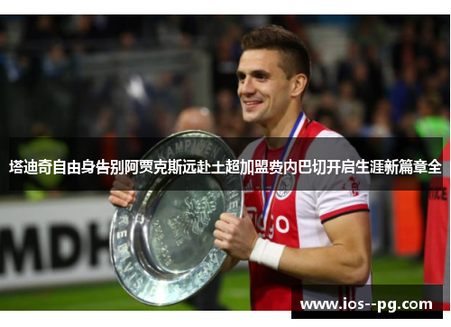 塔迪奇自由身告别阿贾克斯远赴土超加盟费内巴切开启生涯新篇章全