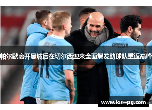 帕尔默离开曼城后在切尔西迎来全面爆发助球队重返巅峰