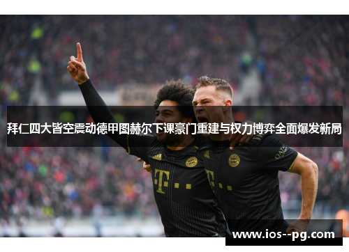 拜仁四大皆空震动德甲图赫尔下课豪门重建与权力博弈全面爆发新局 拜仁四大皆空震动德甲图赫尔下课豪门重建与权力博弈全面爆发新局