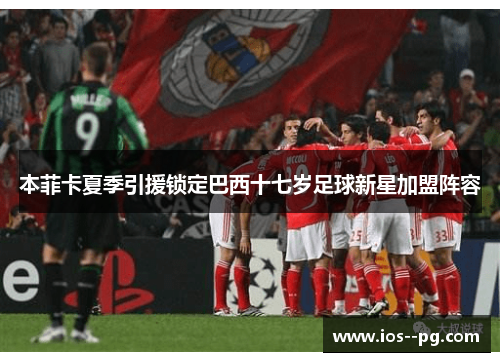 本菲卡夏季引援锁定巴西十七岁足球新星加盟阵容