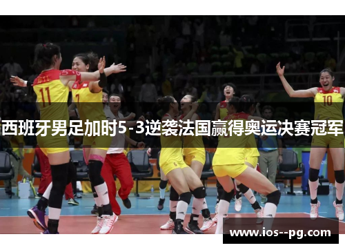 西班牙男足加时5-3逆袭法国赢得奥运决赛冠军 西班牙男足加时5-3逆袭法国赢得奥运决赛冠军