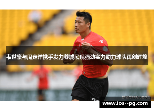 韦世豪与周定洋携手发力蓉城展现强劲实力助力球队再创辉煌