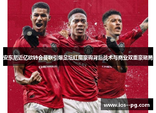 安东尼近亿欧转会曼联引爆足坛红魔豪购背后战术与商业双重豪赌局
