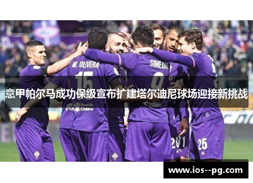 意甲帕尔马成功保级宣布扩建塔尔迪尼球场迎接新挑战