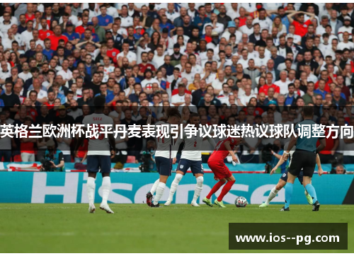 英格兰欧洲杯战平丹麦表现引争议球迷热议球队调整方向