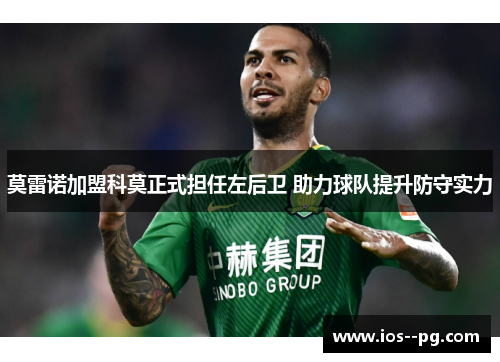莫雷诺加盟科莫正式担任左后卫 助力球队提升防守实力 莫雷诺加盟科莫正式担任左后卫 助力球队提升防守实力