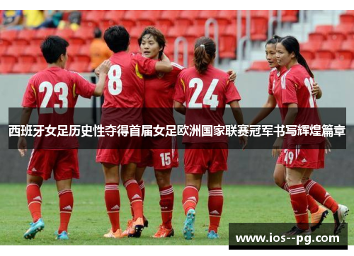 西班牙女足历史性夺得首届女足欧洲国家联赛冠军书写辉煌篇章
