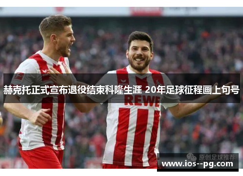 赫克托正式宣布退役结束科隆生涯 20年足球征程画上句号