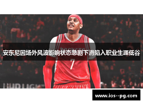 安东尼因场外风波影响状态急剧下滑陷入职业生涯低谷 安东尼因场外风波影响状态急剧下滑陷入职业生涯低谷