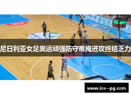 尼日利亚女足奥运顽强防守难掩进攻终结乏力