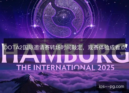 DOTA2国际邀请赛转场时间敲定，观赛体验成看点
