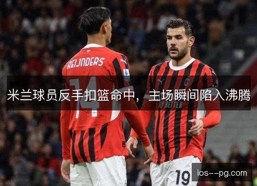 米兰球员反手扣篮命中，主场瞬间陷入沸腾