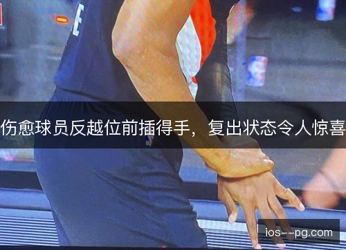 伤愈球员反越位前插得手,复出状态令人惊喜 伤愈球员反越位前插得手,复出状态令人惊喜